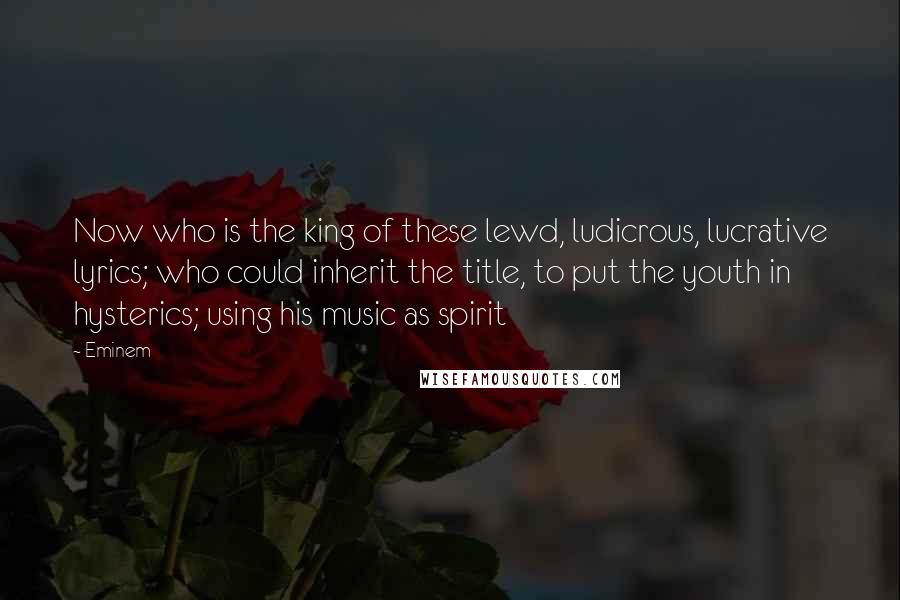 Eminem Quotes: Now who is the king of these lewd, ludicrous, lucrative lyrics; who could inherit the title, to put the youth in hysterics; using his music as spirit