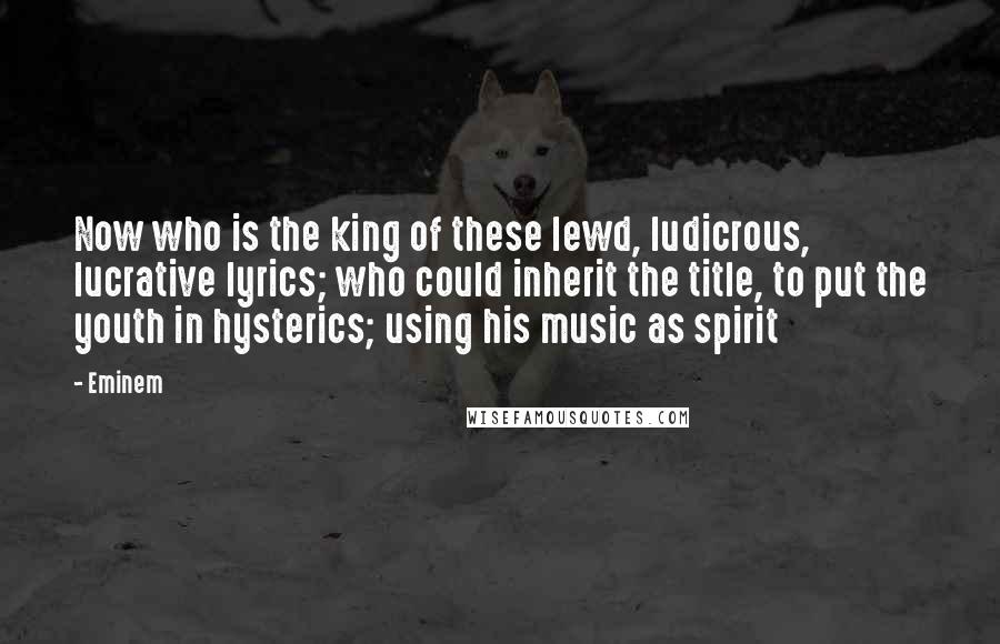 Eminem Quotes: Now who is the king of these lewd, ludicrous, lucrative lyrics; who could inherit the title, to put the youth in hysterics; using his music as spirit