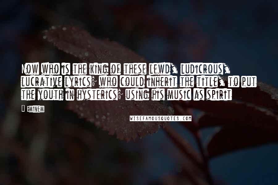 Eminem Quotes: Now who is the king of these lewd, ludicrous, lucrative lyrics; who could inherit the title, to put the youth in hysterics; using his music as spirit