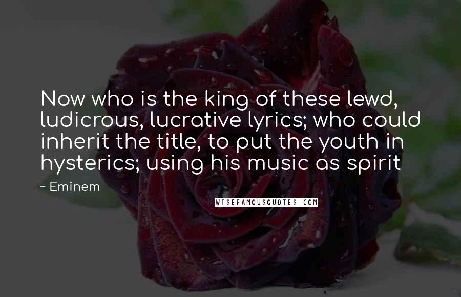 Eminem Quotes: Now who is the king of these lewd, ludicrous, lucrative lyrics; who could inherit the title, to put the youth in hysterics; using his music as spirit