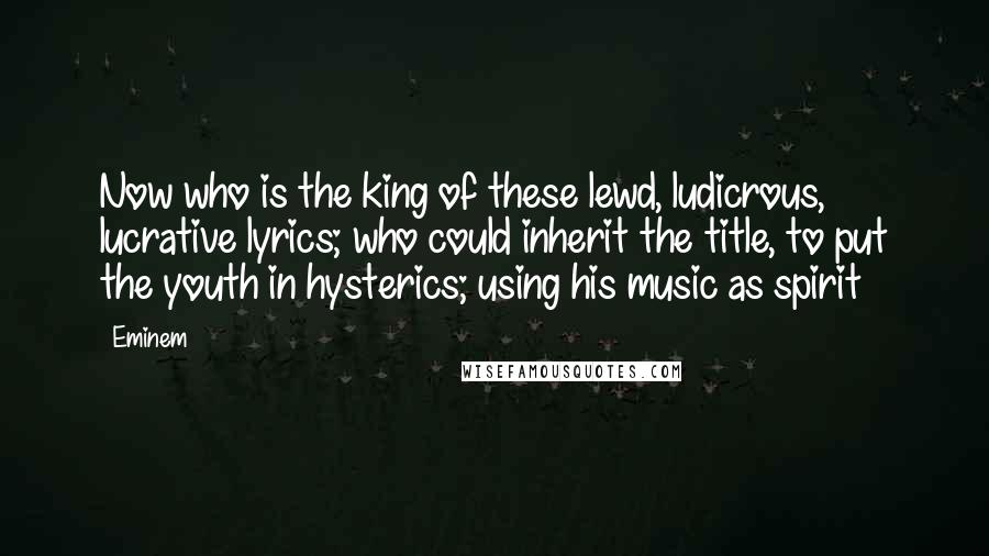 Eminem Quotes: Now who is the king of these lewd, ludicrous, lucrative lyrics; who could inherit the title, to put the youth in hysterics; using his music as spirit