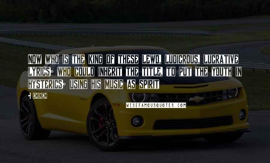 Eminem Quotes: Now who is the king of these lewd, ludicrous, lucrative lyrics; who could inherit the title, to put the youth in hysterics; using his music as spirit