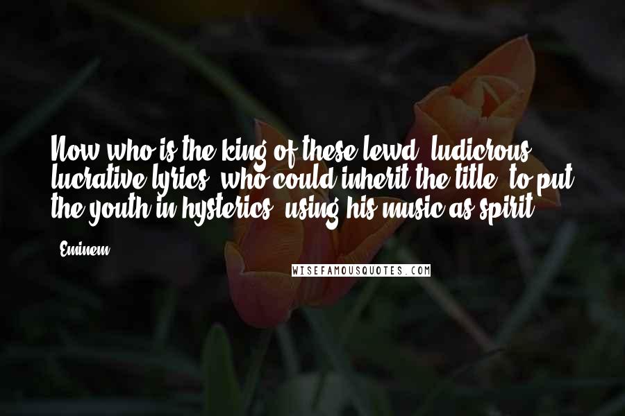 Eminem Quotes: Now who is the king of these lewd, ludicrous, lucrative lyrics; who could inherit the title, to put the youth in hysterics; using his music as spirit