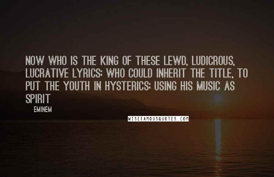 Eminem Quotes: Now who is the king of these lewd, ludicrous, lucrative lyrics; who could inherit the title, to put the youth in hysterics; using his music as spirit