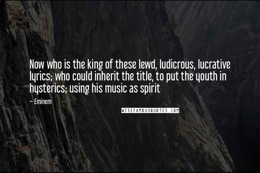 Eminem Quotes: Now who is the king of these lewd, ludicrous, lucrative lyrics; who could inherit the title, to put the youth in hysterics; using his music as spirit