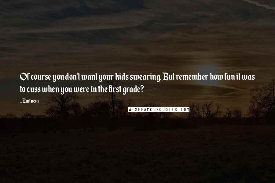 Eminem Quotes: Of course you don't want your kids swearing. But remember how fun it was to cuss when you were in the first grade?