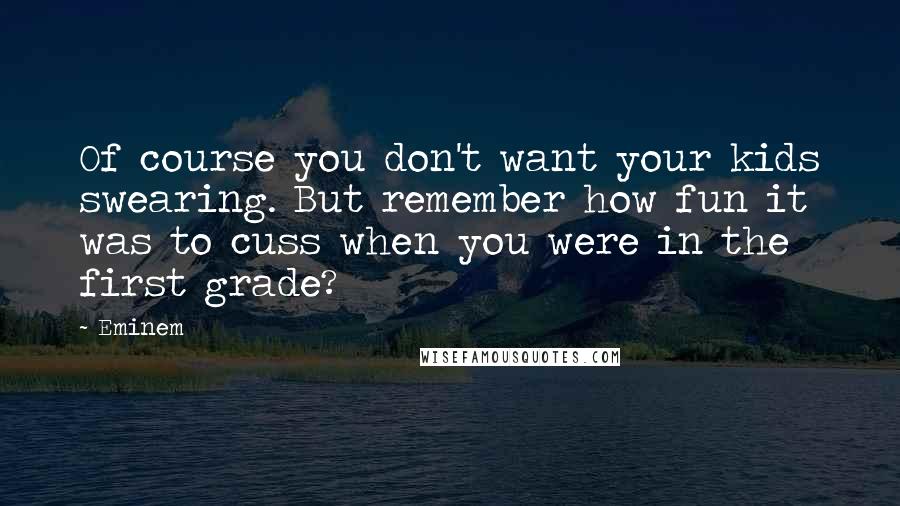 Eminem Quotes: Of course you don't want your kids swearing. But remember how fun it was to cuss when you were in the first grade?