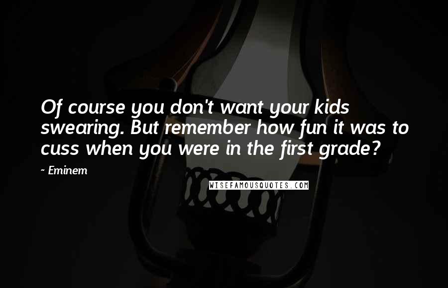 Eminem Quotes: Of course you don't want your kids swearing. But remember how fun it was to cuss when you were in the first grade?