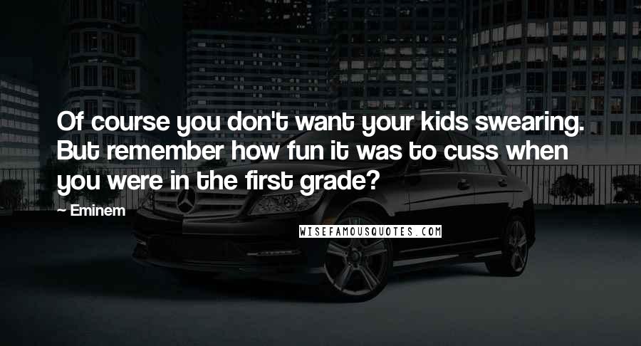 Eminem Quotes: Of course you don't want your kids swearing. But remember how fun it was to cuss when you were in the first grade?