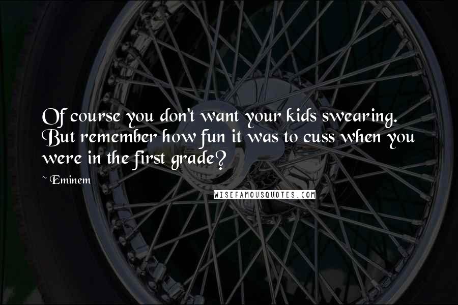 Eminem Quotes: Of course you don't want your kids swearing. But remember how fun it was to cuss when you were in the first grade?