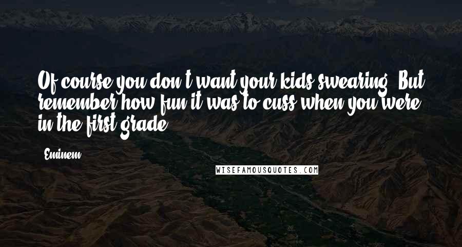 Eminem Quotes: Of course you don't want your kids swearing. But remember how fun it was to cuss when you were in the first grade?