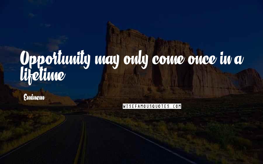 Eminem Quotes: Opportunity may only come once in a lifetime.