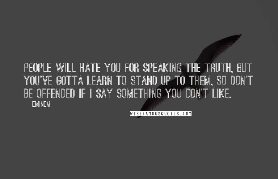 Eminem Quotes: People will hate you for speaking the truth, but you've gotta learn to stand up to them, so don't be offended if I say something you don't like.