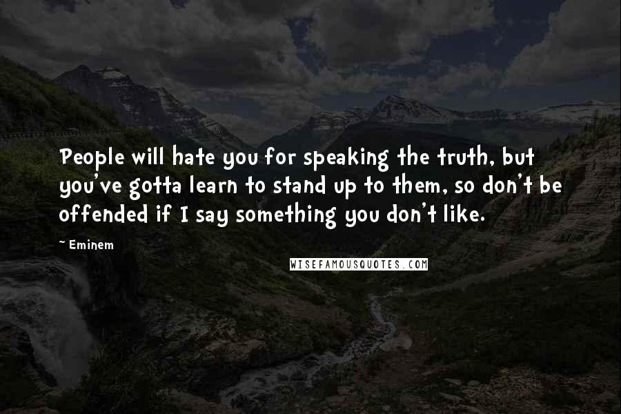 Eminem Quotes: People will hate you for speaking the truth, but you've gotta learn to stand up to them, so don't be offended if I say something you don't like.