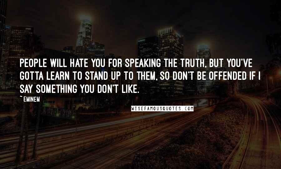 Eminem Quotes: People will hate you for speaking the truth, but you've gotta learn to stand up to them, so don't be offended if I say something you don't like.