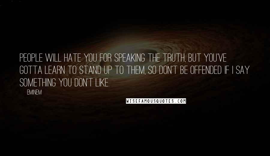 Eminem Quotes: People will hate you for speaking the truth, but you've gotta learn to stand up to them, so don't be offended if I say something you don't like.