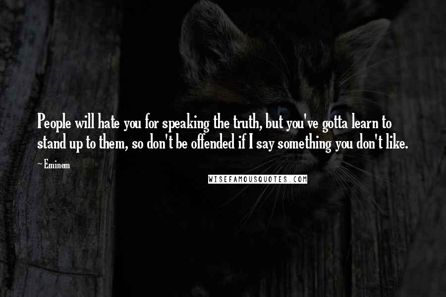 Eminem Quotes: People will hate you for speaking the truth, but you've gotta learn to stand up to them, so don't be offended if I say something you don't like.