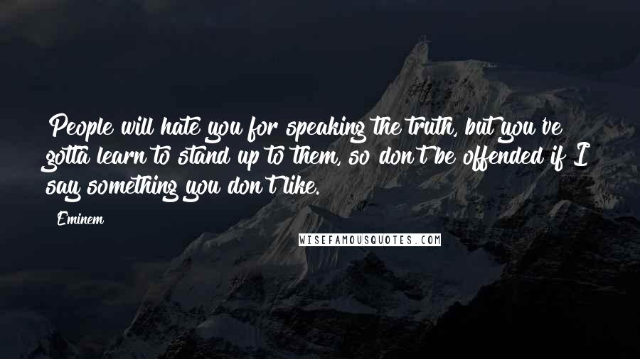 Eminem Quotes: People will hate you for speaking the truth, but you've gotta learn to stand up to them, so don't be offended if I say something you don't like.