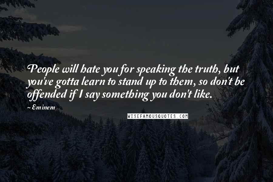 Eminem Quotes: People will hate you for speaking the truth, but you've gotta learn to stand up to them, so don't be offended if I say something you don't like.