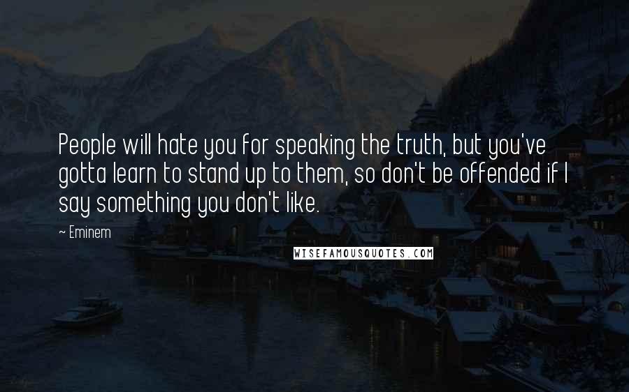 Eminem Quotes: People will hate you for speaking the truth, but you've gotta learn to stand up to them, so don't be offended if I say something you don't like.