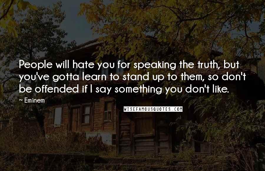 Eminem Quotes: People will hate you for speaking the truth, but you've gotta learn to stand up to them, so don't be offended if I say something you don't like.
