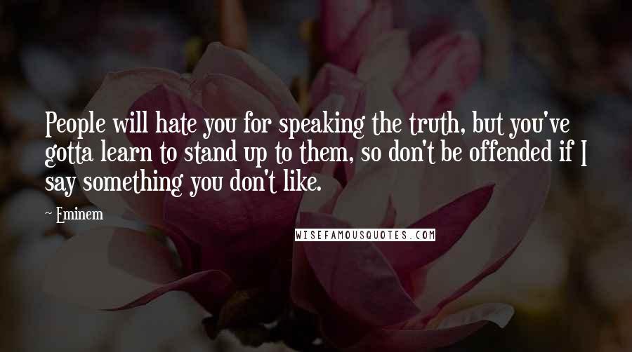 Eminem Quotes: People will hate you for speaking the truth, but you've gotta learn to stand up to them, so don't be offended if I say something you don't like.