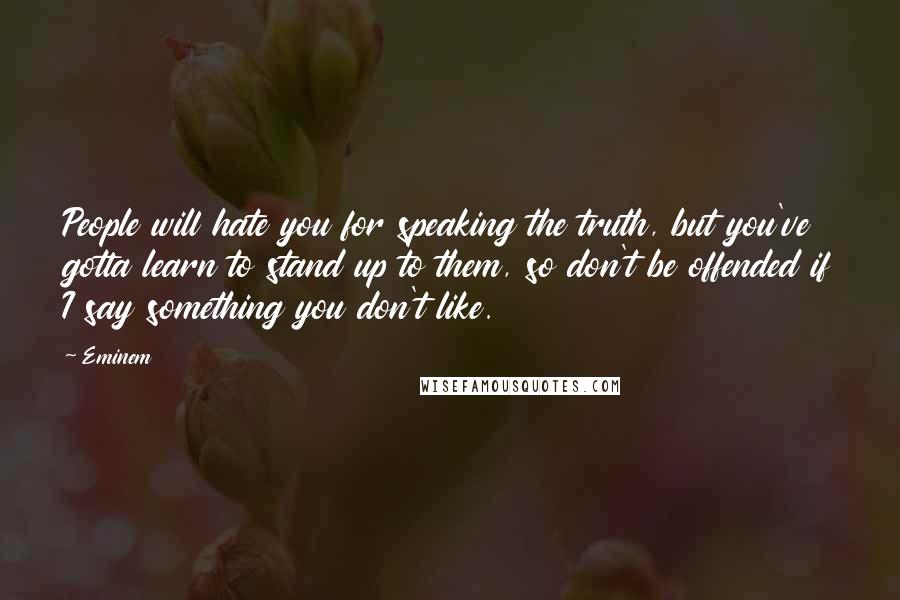 Eminem Quotes: People will hate you for speaking the truth, but you've gotta learn to stand up to them, so don't be offended if I say something you don't like.