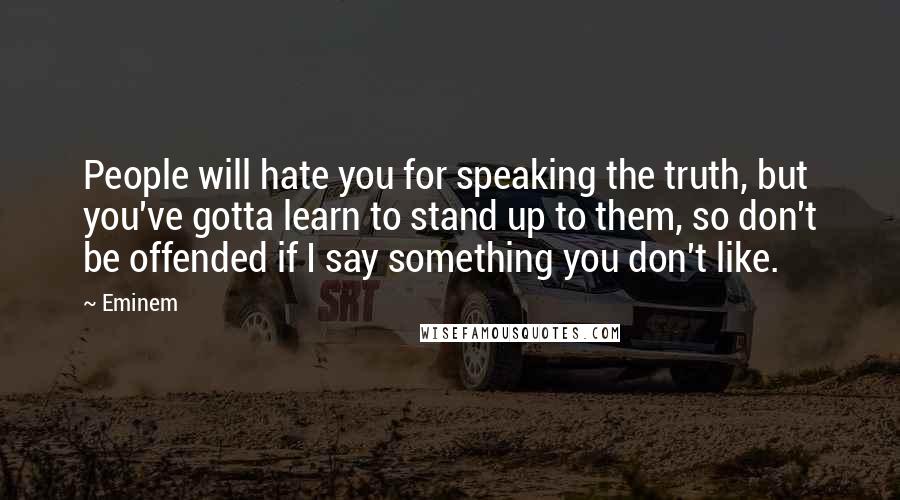 Eminem Quotes: People will hate you for speaking the truth, but you've gotta learn to stand up to them, so don't be offended if I say something you don't like.