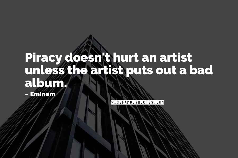 Eminem Quotes: Piracy doesn't hurt an artist unless the artist puts out a bad album.