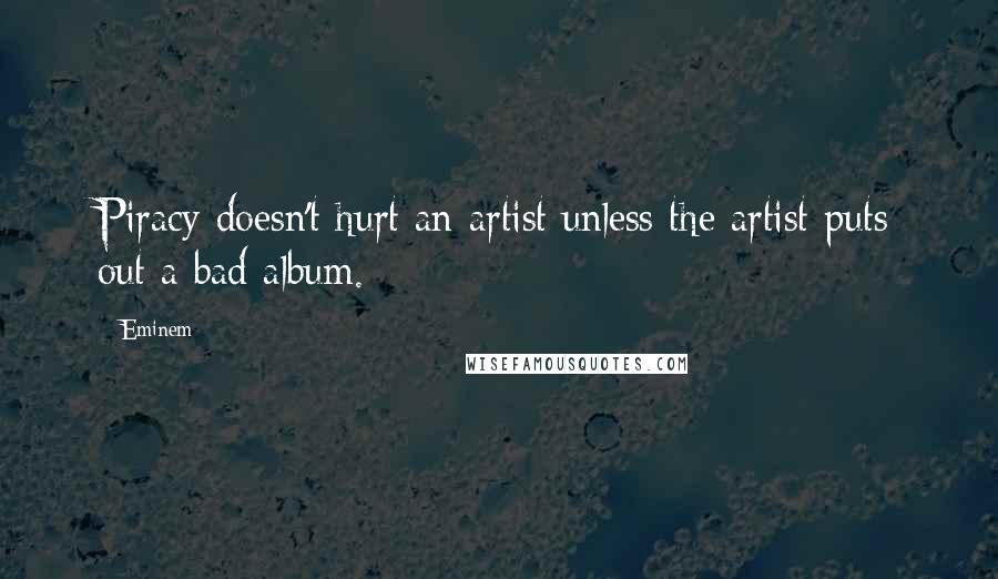 Eminem Quotes: Piracy doesn't hurt an artist unless the artist puts out a bad album.
