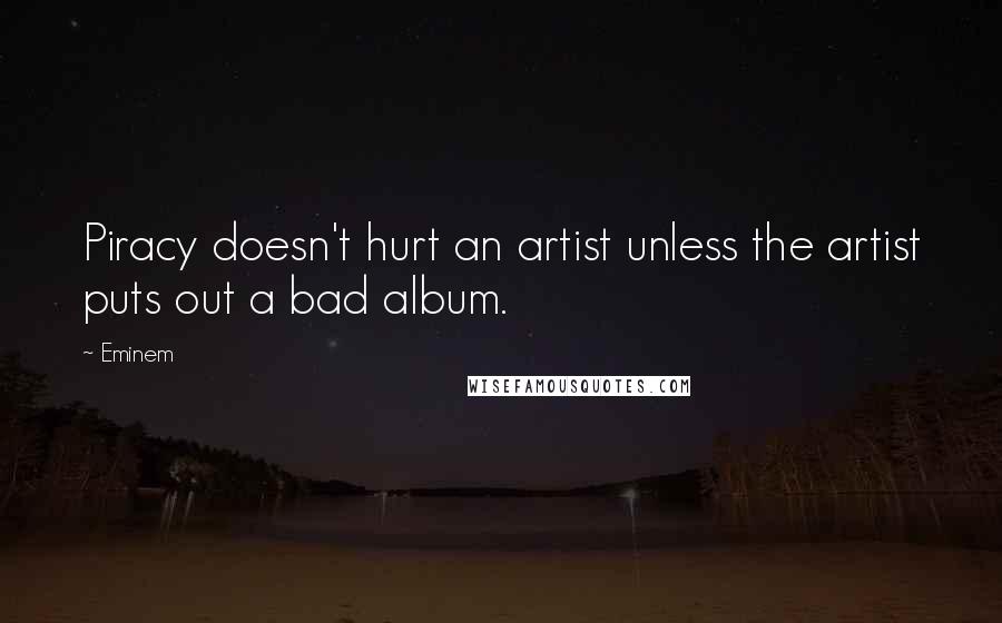 Eminem Quotes: Piracy doesn't hurt an artist unless the artist puts out a bad album.