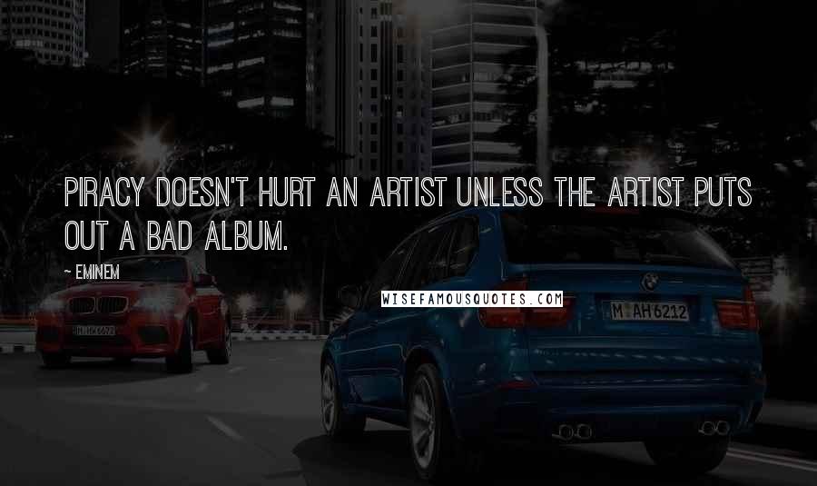 Eminem Quotes: Piracy doesn't hurt an artist unless the artist puts out a bad album.