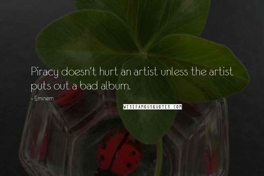 Eminem Quotes: Piracy doesn't hurt an artist unless the artist puts out a bad album.