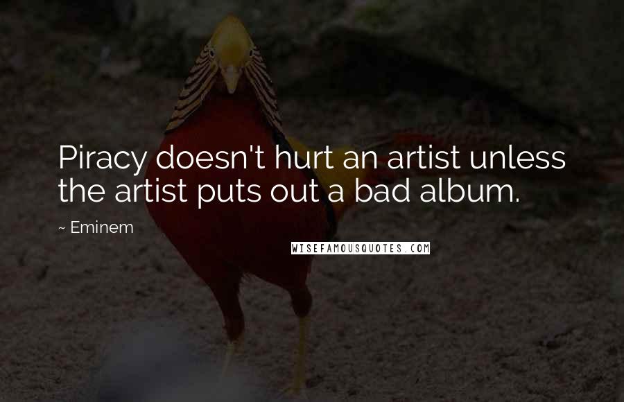 Eminem Quotes: Piracy doesn't hurt an artist unless the artist puts out a bad album.