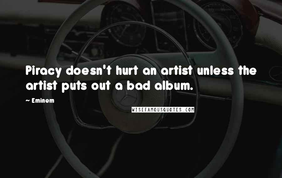 Eminem Quotes: Piracy doesn't hurt an artist unless the artist puts out a bad album.
