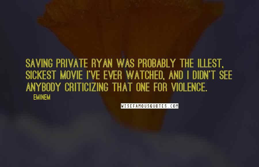Eminem Quotes: Saving Private Ryan was probably the illest, sickest movie I've ever watched, and I didn't see anybody criticizing that one for violence.