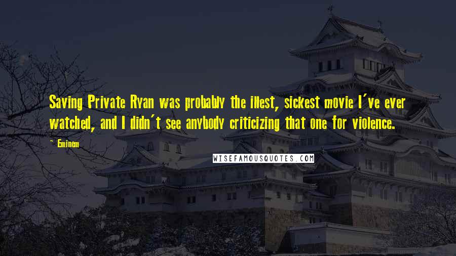 Eminem Quotes: Saving Private Ryan was probably the illest, sickest movie I've ever watched, and I didn't see anybody criticizing that one for violence.
