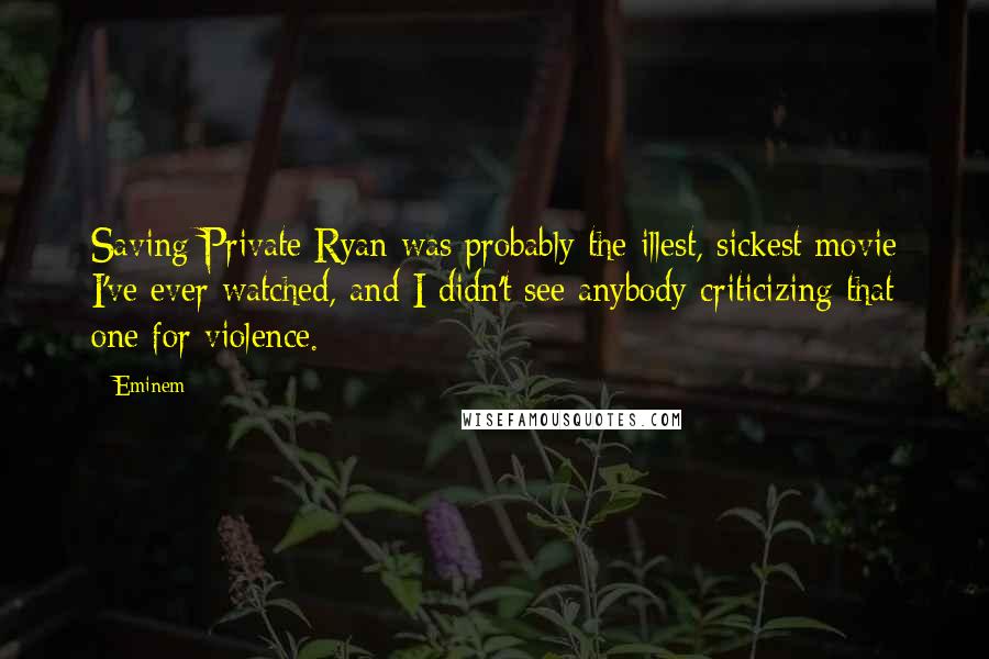 Eminem Quotes: Saving Private Ryan was probably the illest, sickest movie I've ever watched, and I didn't see anybody criticizing that one for violence.
