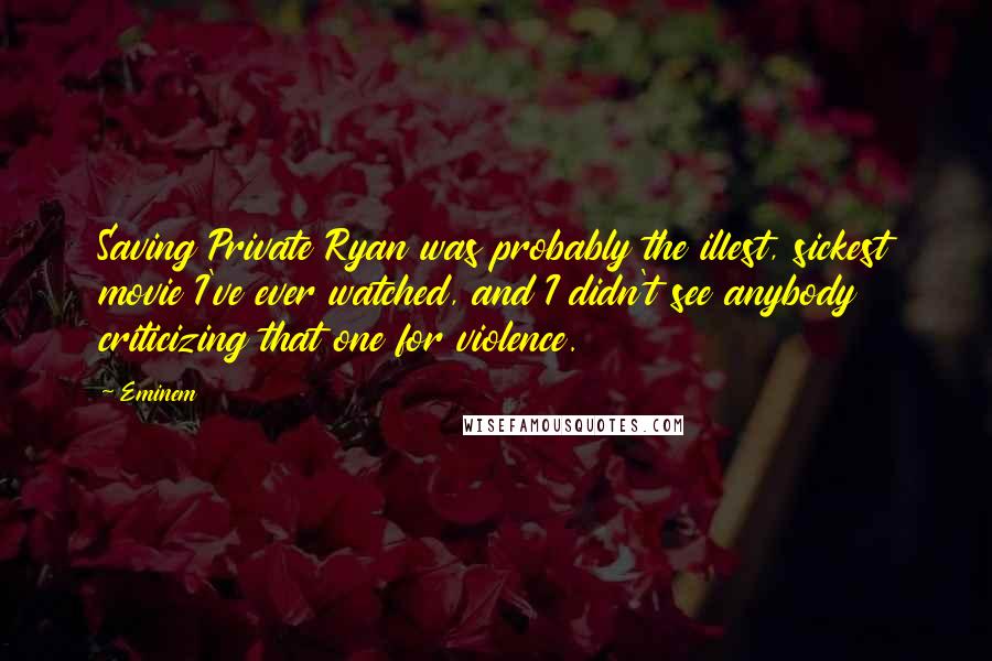 Eminem Quotes: Saving Private Ryan was probably the illest, sickest movie I've ever watched, and I didn't see anybody criticizing that one for violence.