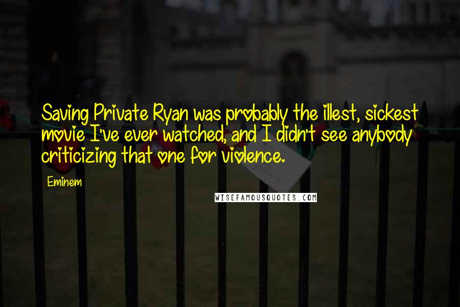 Eminem Quotes: Saving Private Ryan was probably the illest, sickest movie I've ever watched, and I didn't see anybody criticizing that one for violence.