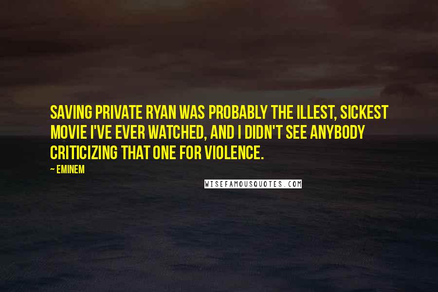 Eminem Quotes: Saving Private Ryan was probably the illest, sickest movie I've ever watched, and I didn't see anybody criticizing that one for violence.