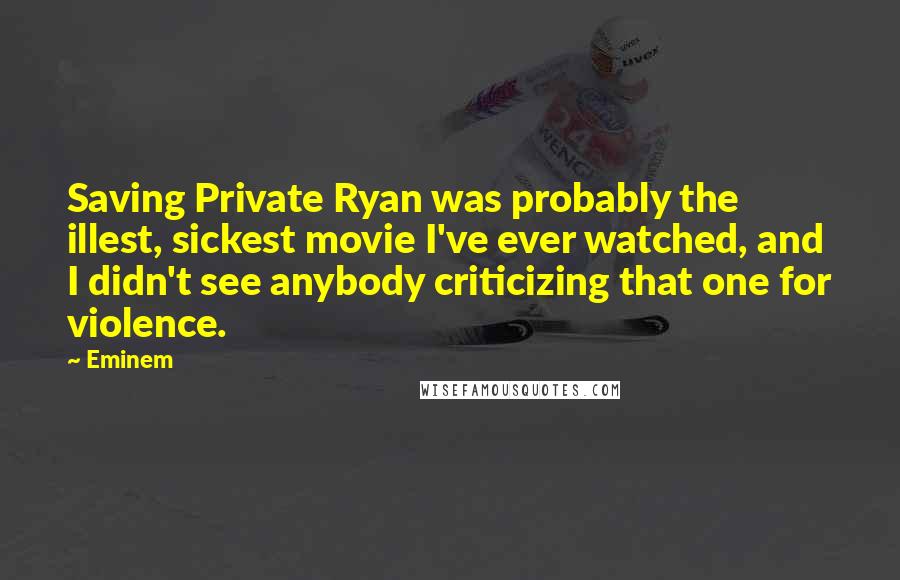 Eminem Quotes: Saving Private Ryan was probably the illest, sickest movie I've ever watched, and I didn't see anybody criticizing that one for violence.