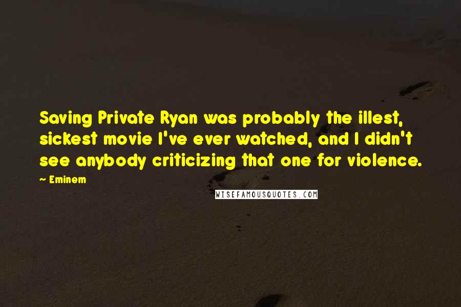 Eminem Quotes: Saving Private Ryan was probably the illest, sickest movie I've ever watched, and I didn't see anybody criticizing that one for violence.