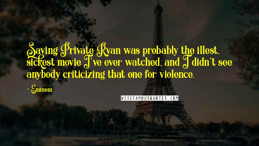 Eminem Quotes: Saving Private Ryan was probably the illest, sickest movie I've ever watched, and I didn't see anybody criticizing that one for violence.