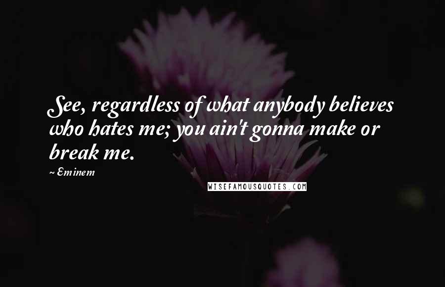 Eminem Quotes: See, regardless of what anybody believes who hates me; you ain't gonna make or break me.