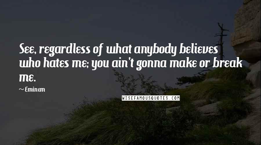 Eminem Quotes: See, regardless of what anybody believes who hates me; you ain't gonna make or break me.