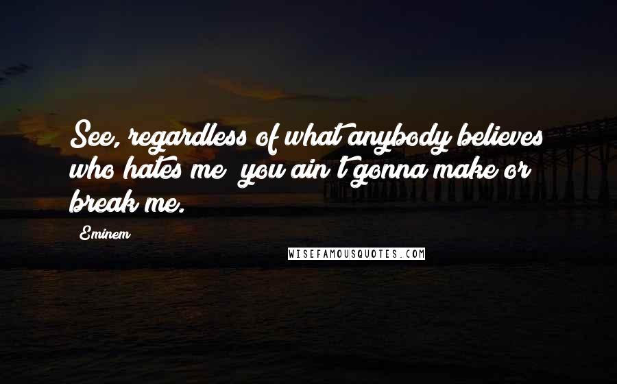 Eminem Quotes: See, regardless of what anybody believes who hates me; you ain't gonna make or break me.