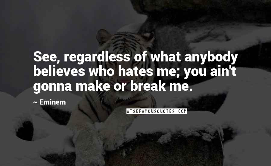 Eminem Quotes: See, regardless of what anybody believes who hates me; you ain't gonna make or break me.