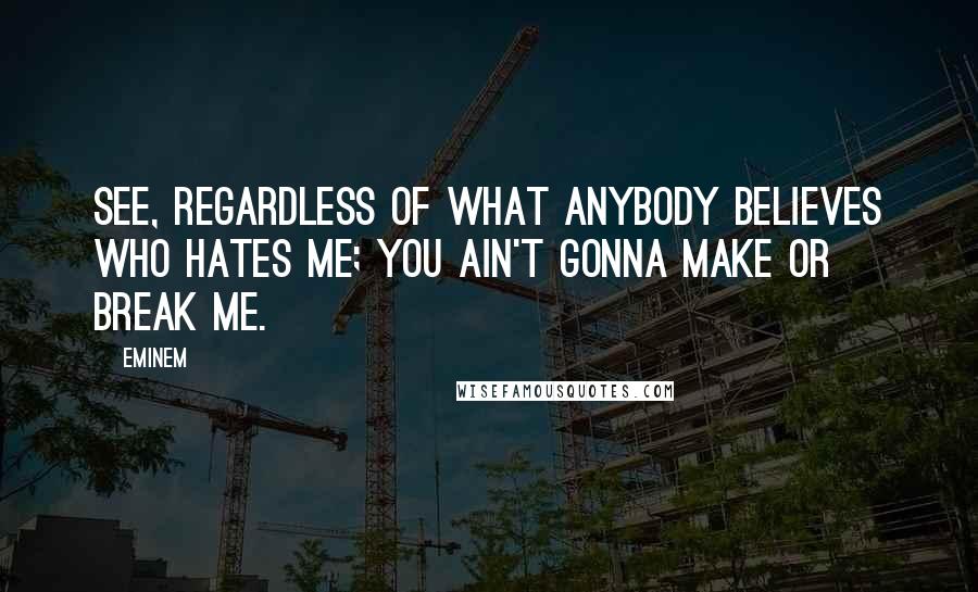 Eminem Quotes: See, regardless of what anybody believes who hates me; you ain't gonna make or break me.