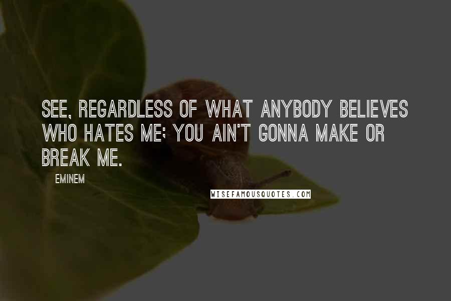 Eminem Quotes: See, regardless of what anybody believes who hates me; you ain't gonna make or break me.